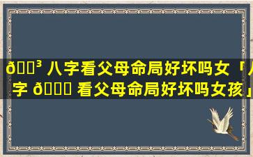 🌳 八字看父母命局好坏吗女「八字 🐅 看父母命局好坏吗女孩」